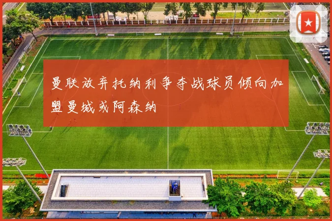 曼联放弃托纳利争夺战球员倾向加盟曼城或阿森纳