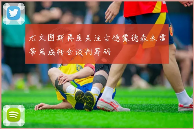 尤文图斯再度关注古德蒙德森米雷蒂或成转会谈判筹码