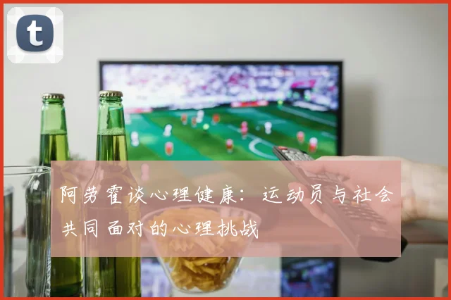 阿劳霍谈心理健康：运动员与社会共同面对的心理挑战