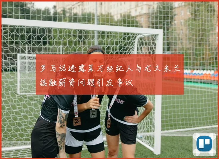 罗马诺透露莱万经纪人与尤文米兰接触薪资问题引发争议
