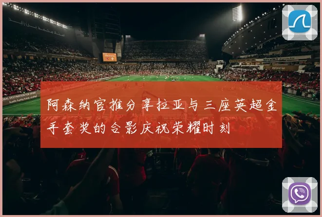 阿森纳官推分享拉亚与三座英超金手套奖的合影庆祝荣耀时刻