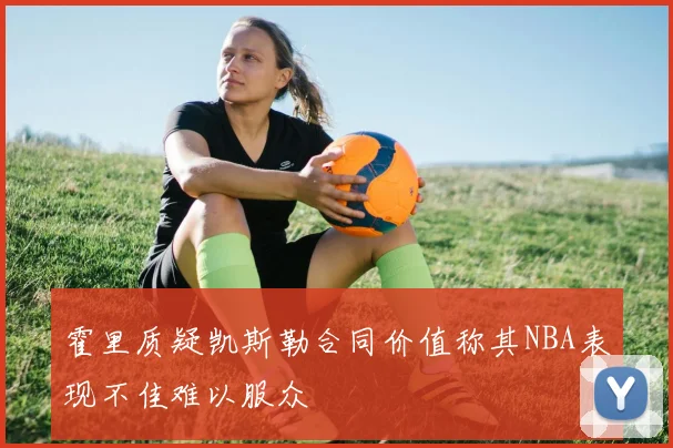 霍里质疑凯斯勒合同价值称其NBA表现不佳难以服众