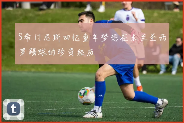 S希门尼斯回忆童年梦想在米兰圣西罗踢球的珍贵经历