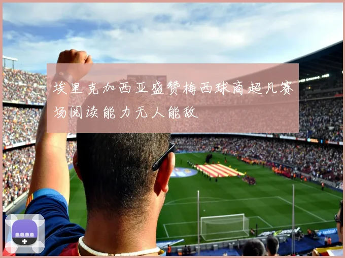 埃里克加西亚盛赞梅西球商超凡赛场阅读能力无人能敌