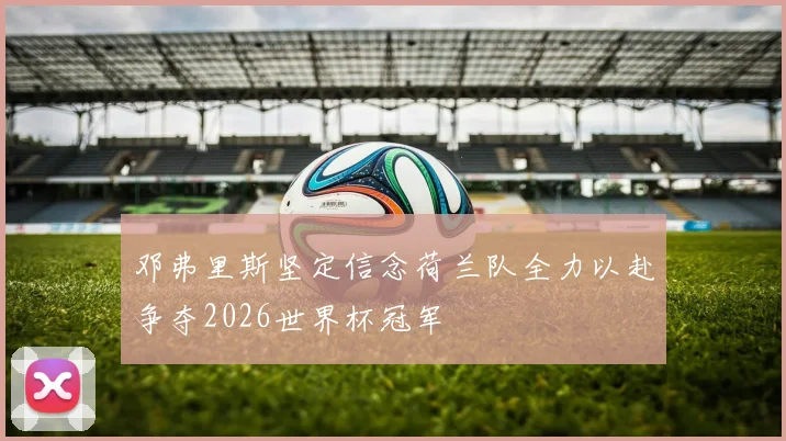 邓弗里斯坚定信念荷兰队全力以赴争夺2026世界杯冠军