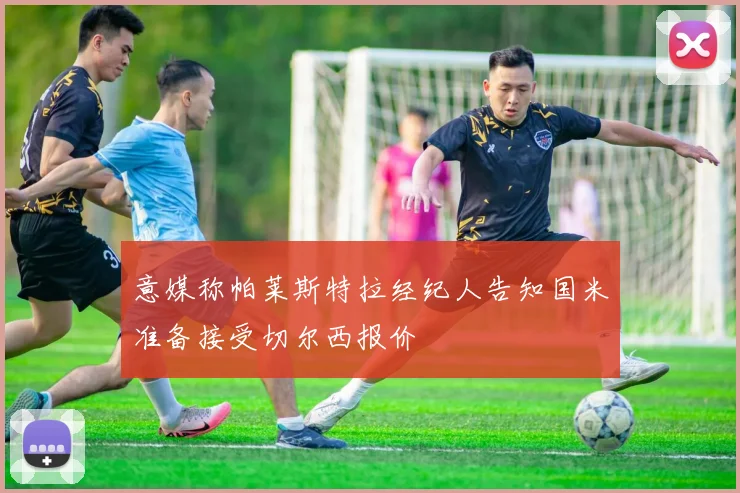 意媒称帕莱斯特拉经纪人告知国米准备接受切尔西报价