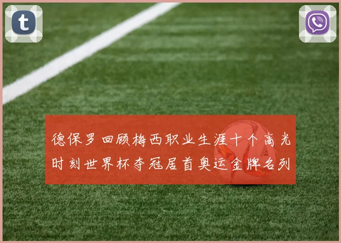 德保罗回顾梅西职业生涯十个高光时刻世界杯夺冠居首奥运金牌名列第四
