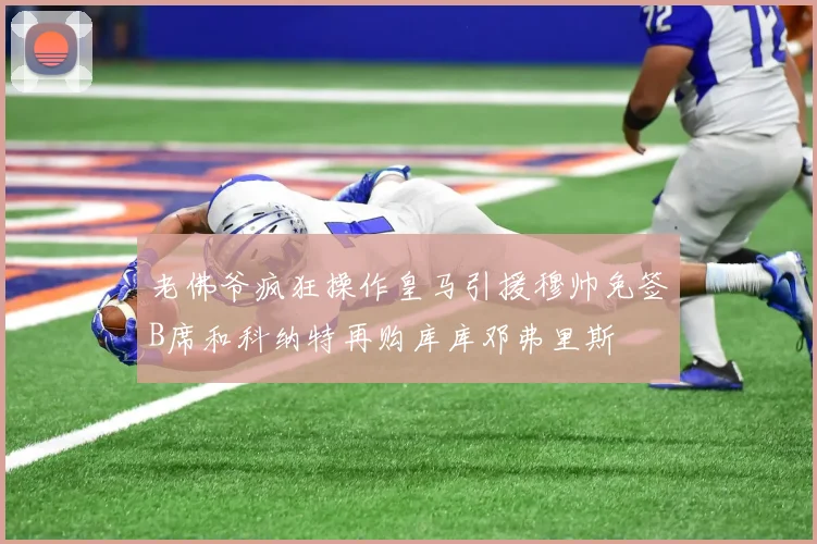 老佛爷疯狂操作皇马引援穆帅免签B席和科纳特再购库库邓弗里斯
