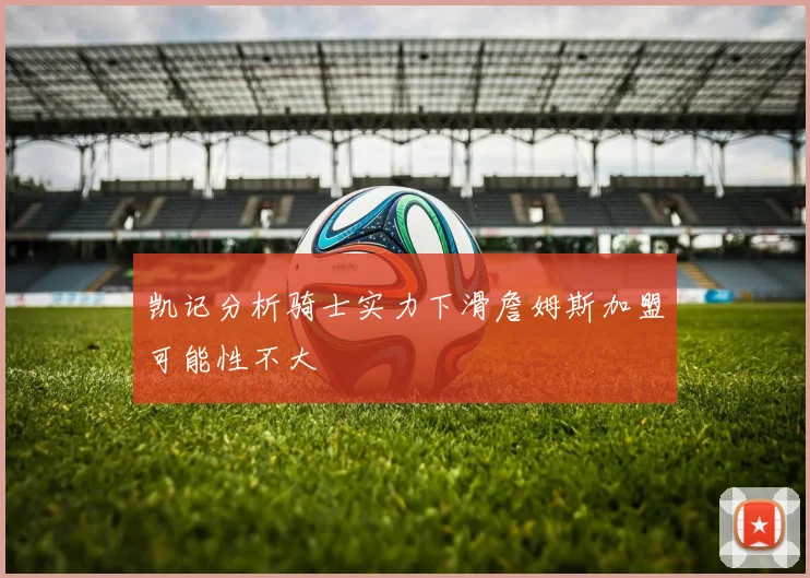 凯记分析骑士实力下滑詹姆斯加盟可能性不大