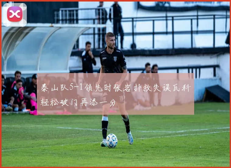 泰山队5-1领先时张岩扑救失误瓦科轻松破门再添一分