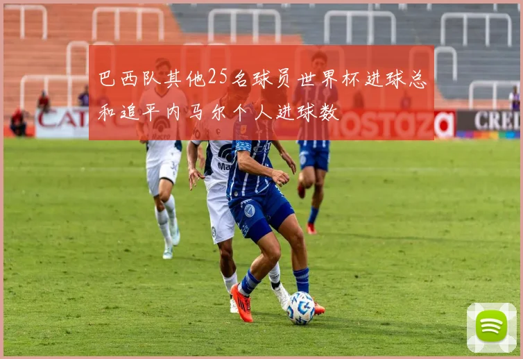巴西队其他25名球员世界杯进球总和追平内马尔个人进球数