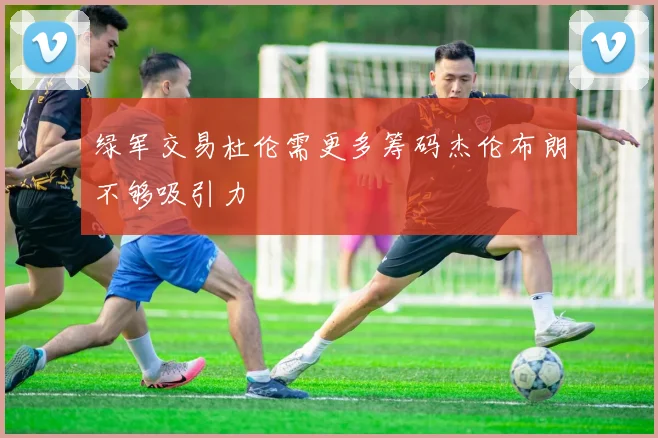 绿军交易杜伦需更多筹码杰伦布朗不够吸引力